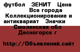 1.1) футбол : ЗЕНИТ › Цена ­ 499 - Все города Коллекционирование и антиквариат » Значки   . Смоленская обл.,Десногорск г.